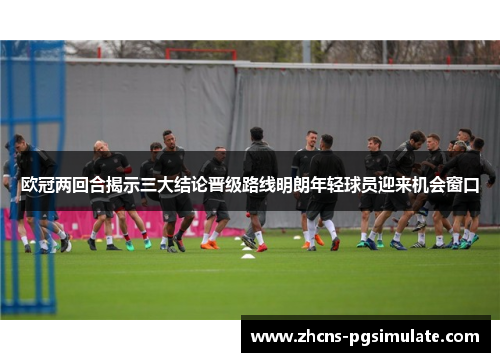 欧冠两回合揭示三大结论晋级路线明朗年轻球员迎来机会窗口