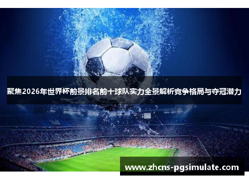 聚焦2026年世界杯前景排名前十球队实力全景解析竞争格局与夺冠潜力
