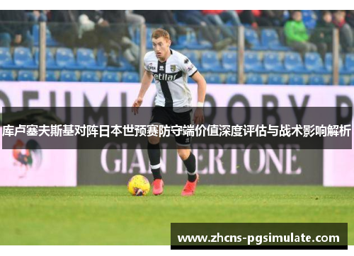 库卢塞夫斯基对阵日本世预赛防守端价值深度评估与战术影响解析 库卢塞夫斯基对阵日本世预赛防守端价值深度评估与战术影响解析