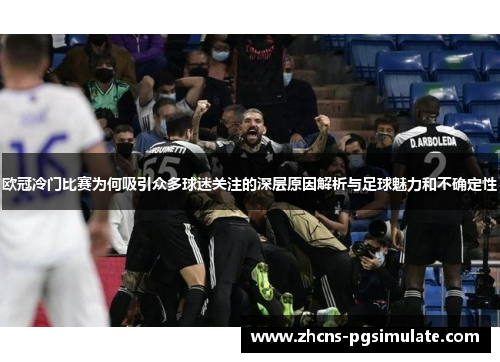 欧冠冷门比赛为何吸引众多球迷关注的深层原因解析与足球魅力和不确定性