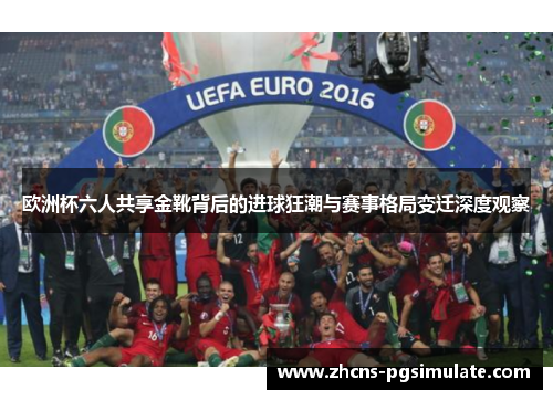 欧洲杯六人共享金靴背后的进球狂潮与赛事格局变迁深度观察