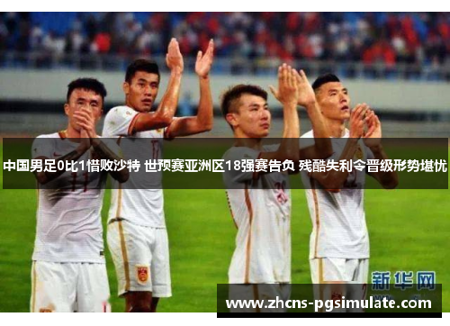 中国男足0比1惜败沙特 世预赛亚洲区18强赛告负 残酷失利令晋级形势堪忧 中国男足0比1惜败沙特 世预赛亚洲区18强赛告负 残酷失利令晋级形势堪忧