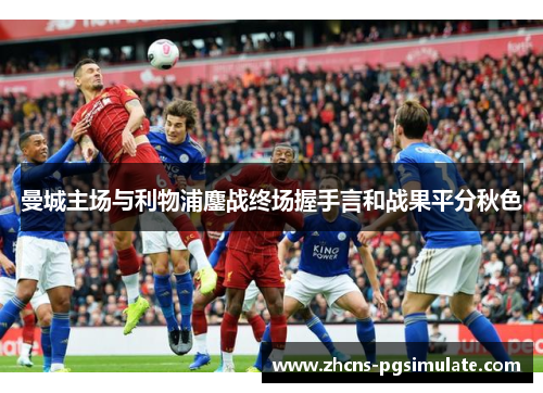 曼城主场与利物浦鏖战终场握手言和战果平分秋色