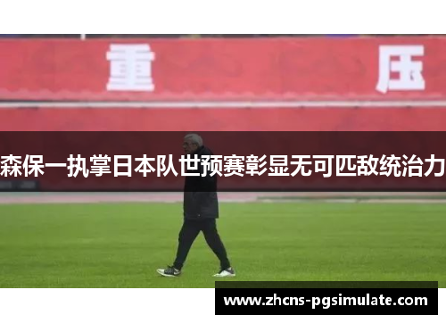 森保一执掌日本队世预赛彰显无可匹敌统治力