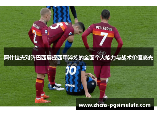 阿什拉夫对阵巴西展现西甲淬炼的全面个人能力与战术价值高光