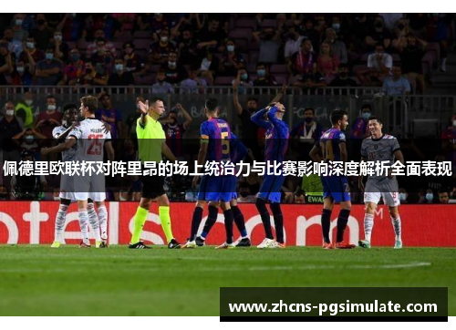 佩德里欧联杯对阵里昂的场上统治力与比赛影响深度解析全面表现