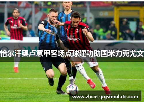 恰尔汗奥卢意甲客场点球建功助国米力克尤文