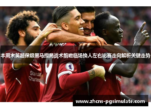 本周末英超保级黑马搅局战术前瞻临场换人左右比赛走向解析关键走势 本周末英超保级黑马搅局战术前瞻临场换人左右比赛走向解析关键走势