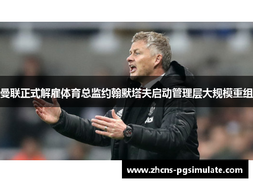 曼联正式解雇体育总监约翰默塔夫启动管理层大规模重组